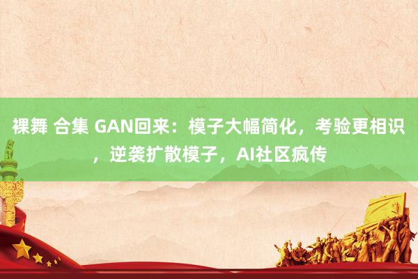 裸舞 合集 GAN回来：模子大幅简化，考验更相识，逆袭扩散模子，AI社区疯传