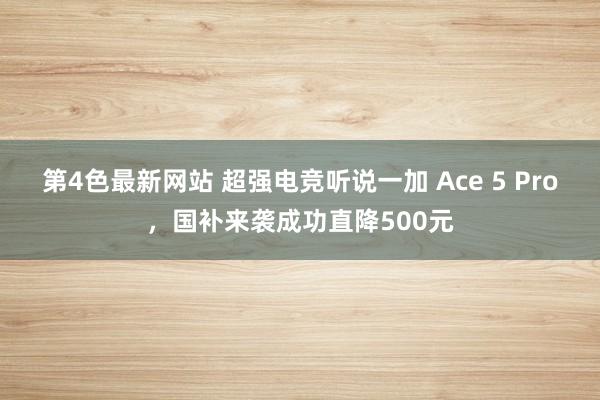 第4色最新网站 超强电竞听说一加 Ace 5 Pro，国补来袭成功直降500元