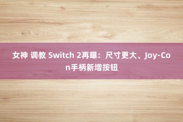 女神 调教 Switch 2再曝：尺寸更大、Joy-Con手柄新增按钮