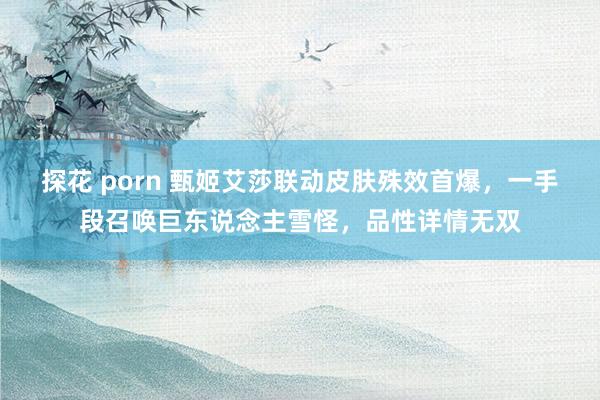 探花 porn 甄姬艾莎联动皮肤殊效首爆，一手段召唤巨东说念主雪怪，品性详情无双