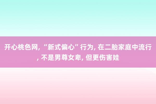 开心桃色网， “新式偏心”行为， 在二胎家庭中流行， 不是男尊女卑， 但更伤害娃