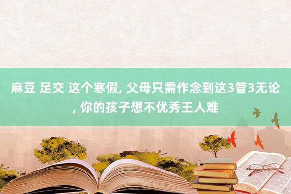 麻豆 足交 这个寒假， 父母只需作念到这3管3无论， 你的孩子想不优秀王人难