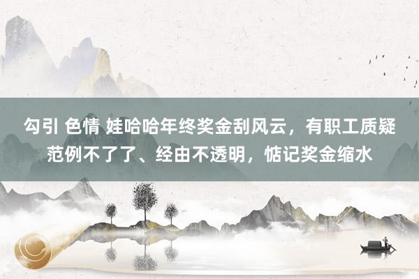 勾引 色情 娃哈哈年终奖金刮风云，有职工质疑范例不了了、经由不透明，惦记奖金缩水