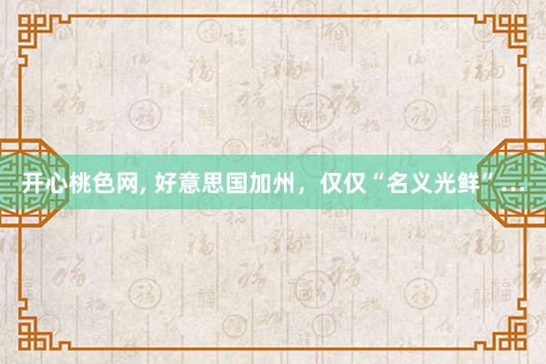 开心桃色网， 好意思国加州，仅仅“名义光鲜”…