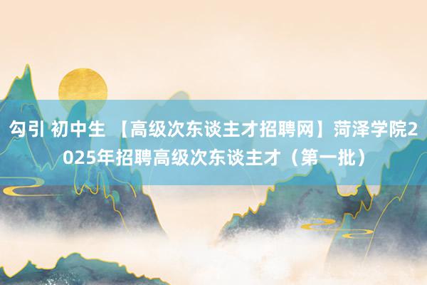 勾引 初中生 【高级次东谈主才招聘网】菏泽学院2025年招聘高级次东谈主才（第一批）