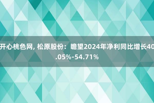 开心桃色网， 松原股份：瞻望2024年净利同比增长40.05%-54.71%