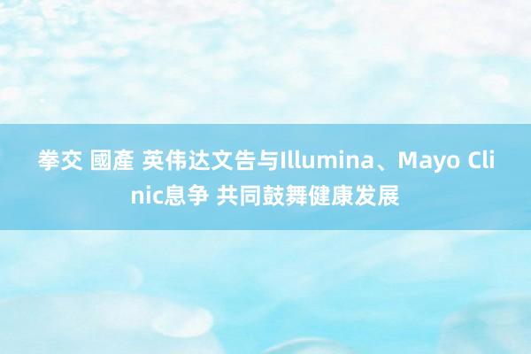 拳交 國產 英伟达文告与Illumina、Mayo Clinic息争 共同鼓舞健康发展