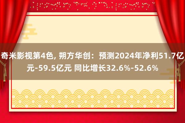 奇米影视第4色， 朔方华创：预测2024年净利51.7亿元-59.5亿元 同比增长32.6%-52.6%