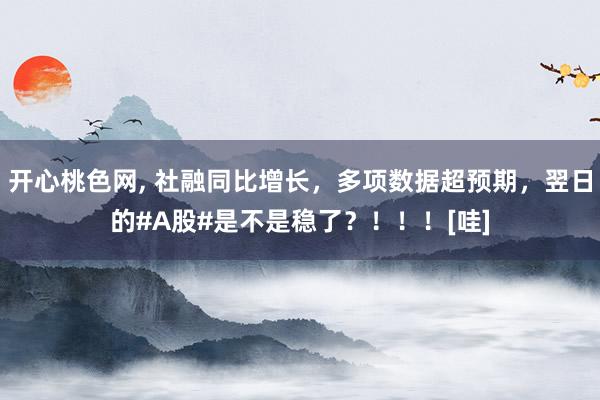 开心桃色网， 社融同比增长，多项数据超预期，翌日的#A股#是不是稳了？！！！[哇]