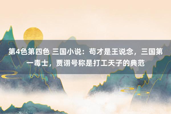 第4色第四色 三国小说：苟才是王说念，三国第一毒士，贾诩号称是打工天子的典范