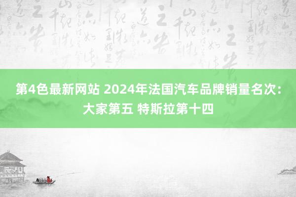 第4色最新网站 2024年法国汽车品牌销量名次：大家第五 特斯拉第十四