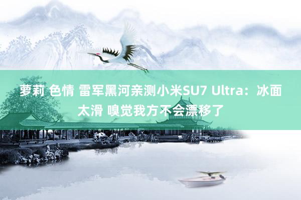 萝莉 色情 雷军黑河亲测小米SU7 Ultra：冰面太滑 嗅觉我方不会漂移了