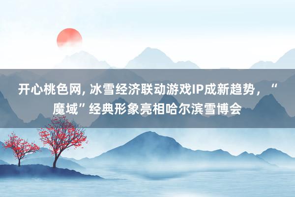 开心桃色网， 冰雪经济联动游戏IP成新趋势，“魔域”经典形象亮相哈尔滨雪博会