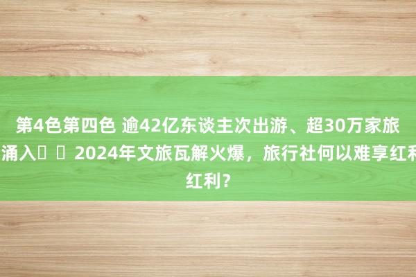 第4色第四色 逾42亿东谈主次出游、超30万家旅企涌入⋯⋯2024年文旅瓦解火爆，旅行社何以难享红利？