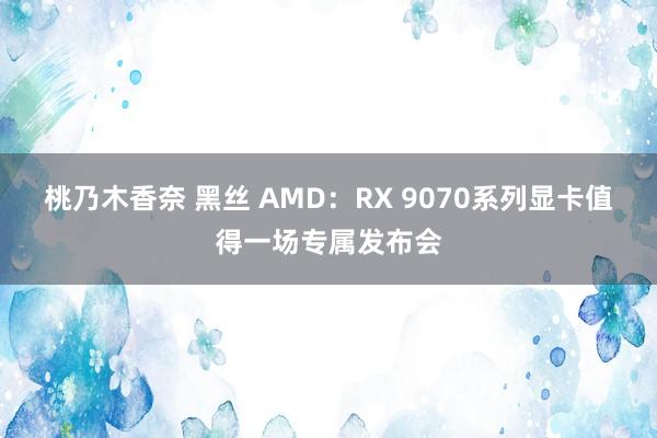 桃乃木香奈 黑丝 AMD：RX 9070系列显卡值得一场专属发布会