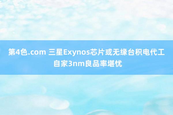 第4色.com 三星Exynos芯片或无缘台积电代工 自家3nm良品率堪忧