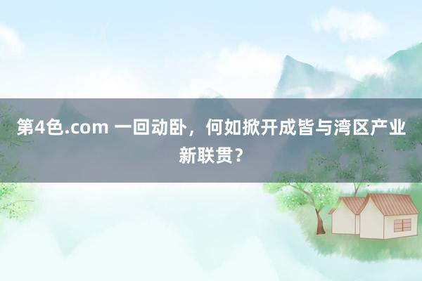 第4色.com 一回动卧，何如掀开成皆与湾区产业新联贯？