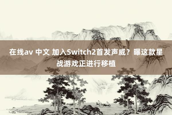 在线av 中文 加入Switch2首发声威？曝这款星战游戏正进行移植