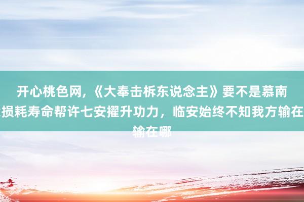 开心桃色网， 《大奉击柝东说念主》要不是慕南栀损耗寿命帮许七安擢升功力，临安始终不知我方输在哪