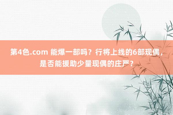 第4色.com 能爆一部吗？行将上线的6部现偶，是否能援助少量现偶的庄严？