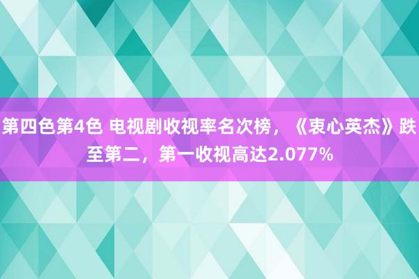 第四色第4色 电视剧收视率名次榜，《衷心英杰》跌至第二，第一收视高达2.077%