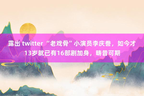 露出 twitter “老戏骨”小演员李庆誊，如今才13岁就已有16部剧加身，畴昔可期