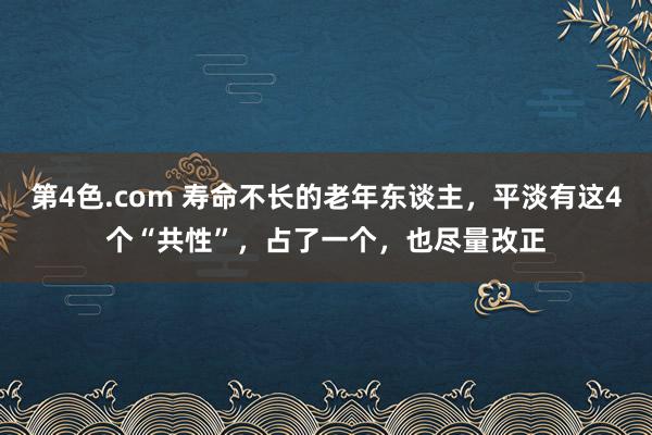 第4色.com 寿命不长的老年东谈主，平淡有这4个“共性”，占了一个，也尽量改正