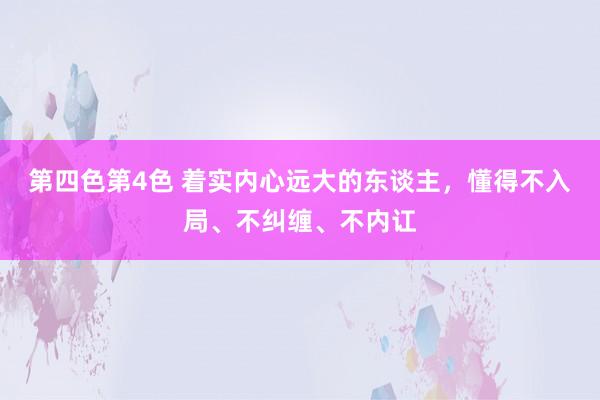 第四色第4色 着实内心远大的东谈主，懂得不入局、不纠缠、不内讧